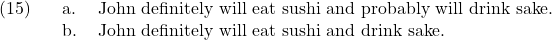 \setcounter{ExNo}{14} \ex. \a. John definitely will eat sushi and probably will drink sake. \b. John definitely will eat sushi and drink sake.