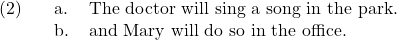 \setcounter{ExNo}{1}  \ex. \a. The doctor will sing a song in the park. \b. and Mary will do so in the office.