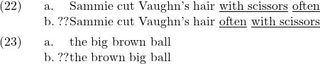 \setcounter{ExNo}{21}  \ex. \a. Sammie cut Vaughn's hair {\underline{with scissors}} {\underline{often}} \b. ??Sammie cut Vaughn's hair {\underline{often}} {\underline{with scissors}}  \ex. \a. the big brown ball \b. ??the brown big ball
