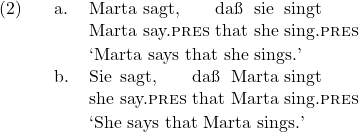 \setcounter{ExNo}{1}  \ex. \ag. Marta sagt, da{\ss} sie singt\\ Marta say.\textsc{pres} that she sing.\textsc{pres}\\ \trans `Marta says that she sings.' \cg. Sie sagt, da{\ss} Marta singt\\ she say.\textsc{pres} that Marta sing.\textsc{pres}\\ \trans `She says that Marta sings.'