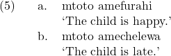 \setcounter{ExNo}{4}  \ex. \a. mtoto amefurahi\\ `The child is happy.' \b. mtoto amechelewa\\ `The child is late.'