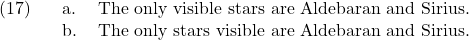 \setcounter{ExNo}{16}  \ex. \a. The only visible stars are Aldebaran and Sirius. \b. The only stars visible are Aldebaran and Sirius.