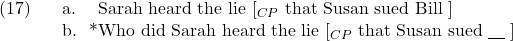 \setcounter{ExNo}{16}  \ex. \a. Sarah heard the lie [$_{CP}$ that Susan sued Bill ] \b. *Who did Sarah heard the lie [$_{CP}$ that Susan sued {\underline{\hspace{10pt}}} ]