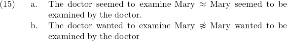 \setcounter{ExNo}{14}  \ex. \a. The doctor seemed to examine Mary $\approx$ Mary seemed to be examined by the doctor. \b. The doctor wanted to examine Mary $\not\approx$ Mary wanted to be examined by the doctor