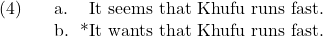 \setcounter{ExNo}{3}  \ex. \a. It seems that Khufu runs fast. \b. *It wants that Khufu runs fast.