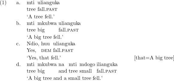 \ex. \ag. mti ulianguka\\ tree fall.\textsc{past}\\ \trans `A tree fell.' \bg. mti mkubwa ulianguka\\ tree big fall.\textsc{past}\\ \trans `A big tree fell.' \cg. Ndio, huu ulianguka\\ Yes, \textsc{dem} fall.\textsc{past}\\ \trans `Yes, that fell.' \hfill [that=A big tree] \dg. mti mkubwa na mti mdogo ilianguka\\ tree big and tree small fall.\textsc{past}\\ \trans `A big tree and a small tree fell.'