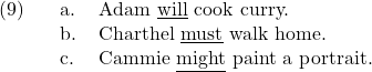 \setcounter{ExNo}{8}  \ex. \a. Adam {\underline{will}} cook curry. \b. Charthel {\underline{must}} walk home. \c. Cammie {\underline{might}} paint a portrait.