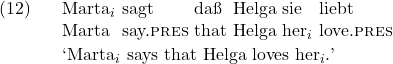 \setcounter{ExNo}{11}  \exg. Marta$_i$ sagt da{\ss} Helga sie liebt\\ Marta say.\textsc{pres} that Helga her$_i$ love.\textsc{pres}\\ \trans `Marta$_i$ says that Helga loves her$_i$.'