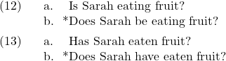 \setcounter{ExNo}{11}  \ex. \a. Is Sarah eating fruit? \b. *Does Sarah be eating fruit?  \ex. \a. Has Sarah eaten fruit? \b. *Does Sarah have eaten fruit?
