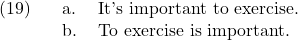 \setcounter{ExNo}{18}  \ex. \a. It's important to exercise. \b. To exercise is important.