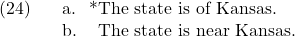 \setcounter{ExNo}{23}  \ex. \a. *The state is of Kansas. \b. The state is near Kansas.