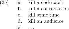 \setcounter{ExNo}{24}  \ex. \a. kill a cockroach \b. kill a conversation \c. kill some time \d. kill an audience \e. \ldots